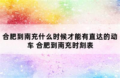 合肥到南充什么时候才能有直达的动车 合肥到南充时刻表